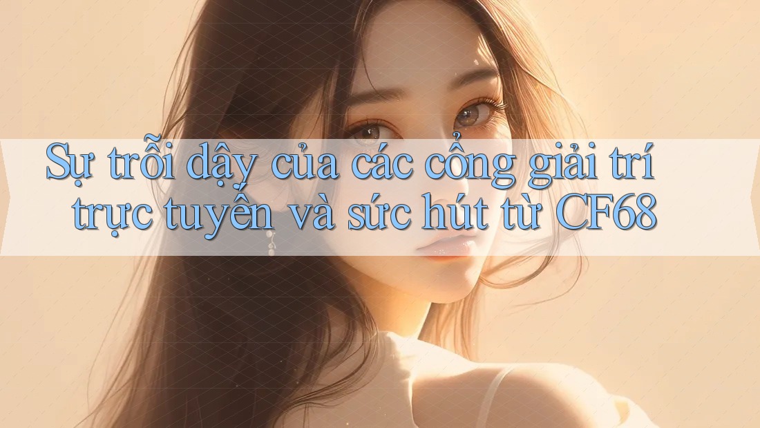 Sự trỗi dậy của các cổng giải trí trực tuyến và sức hút từ CF68 Sự trỗi dậy của các cổng giải trí trực tuyến và sức hút từ CF68