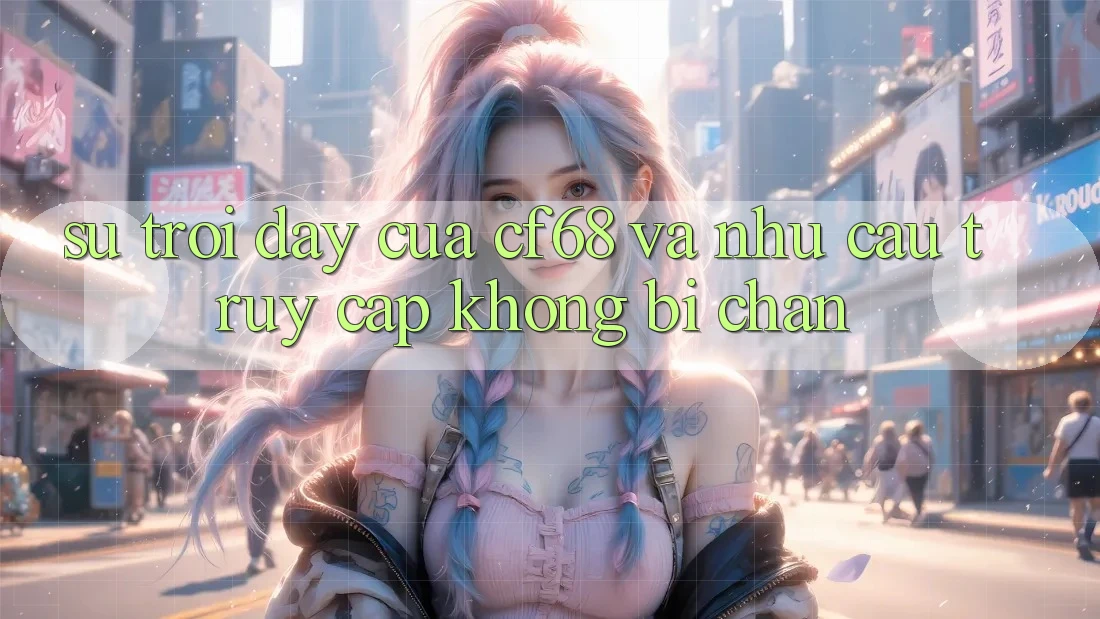 Sự Trỗi Dậy Của cf68 Và Nhu Cầu Truy Cập Không Bị Chặn Sự Trỗi Dậy Của cf68 Và Nhu Cầu Truy Cập Không Bị Chặn