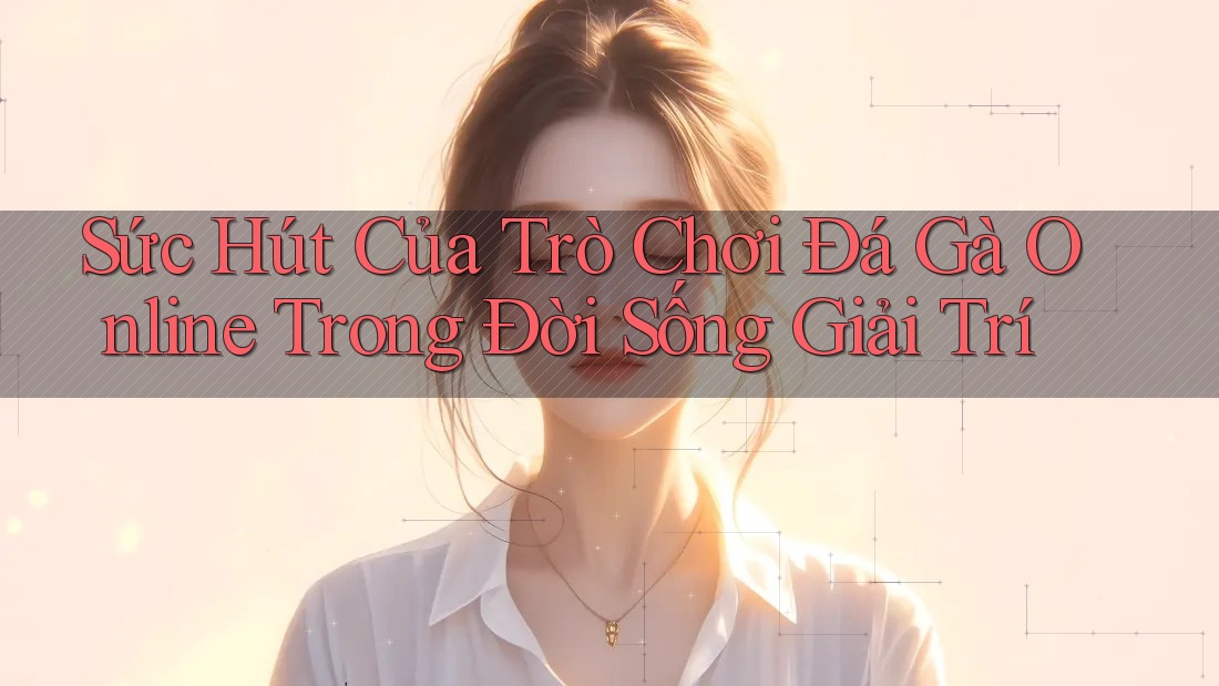 Sức Hút Của Trò Chơi Đá Gà Online Trong Đời Sống Giải Trí Sức Hút Của Trò Chơi Đá Gà Online Trong Đời Sống Giải Trí