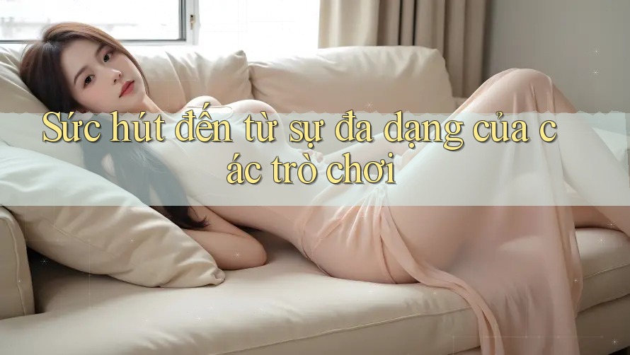 Sức hút đến từ sự đa dạng của các trò chơi
