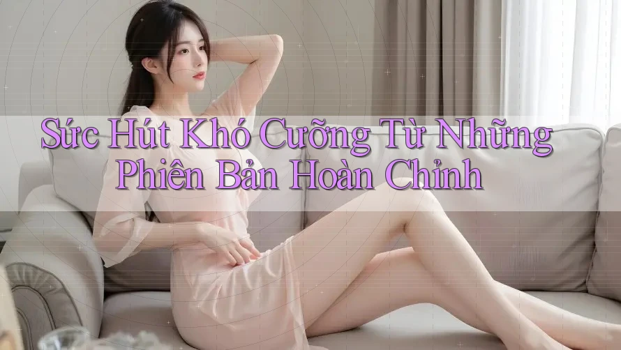Sức Hút Khó Cưỡng Từ Những Phiên Bản Hoàn Chỉnh Sức Hút Khó Cưỡng Từ Những Phiên Bản Hoàn Chỉnh