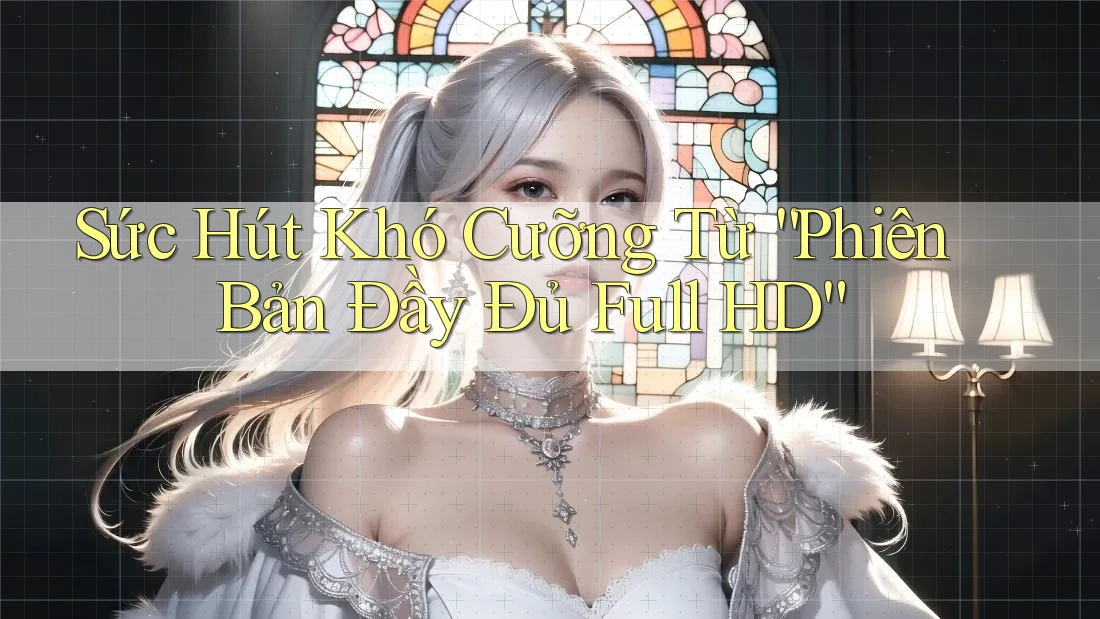 Sức Hút Khó Cưỡng Từ “Phiên Bản Đầy Đủ Full HD” Sức Hút Khó Cưỡng Từ “Phiên Bản Đầy Đủ Full HD”