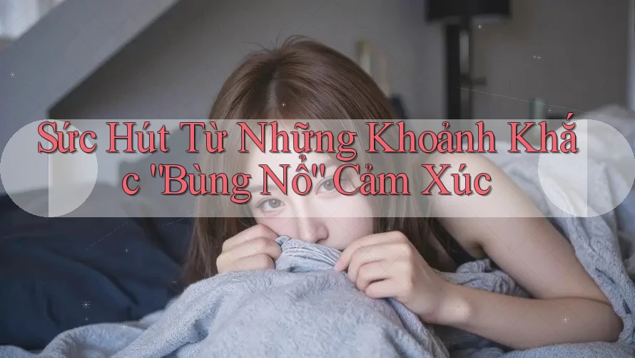 Sức Hút Từ Những Khoảnh Khắc “Bùng Nổ” Cảm Xúc Sức Hút Từ Những Khoảnh Khắc “Bùng Nổ” Cảm Xúc