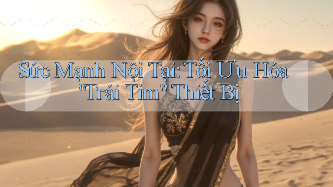 Sức Mạnh Nội Tại: Tối Ưu Hóa “Trái Tim” Thiết Bị Sức Mạnh Nội Tại: Tối Ưu Hóa “Trái Tim” Thiết Bị
