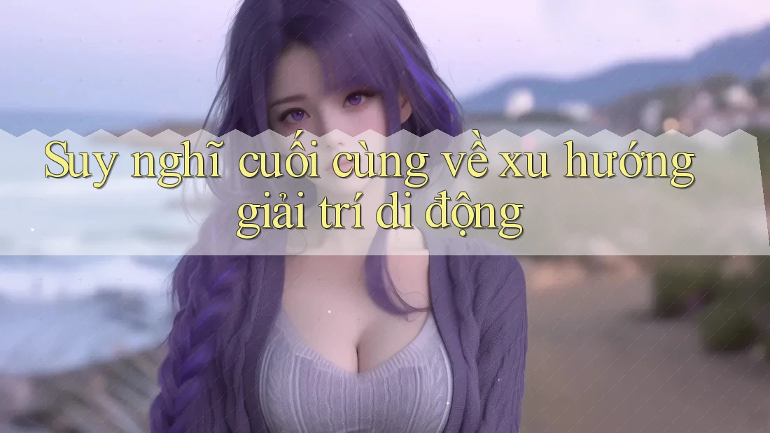 Suy nghĩ cuối cùng về xu hướng giải trí di động Suy nghĩ cuối cùng về xu hướng giải trí di động
