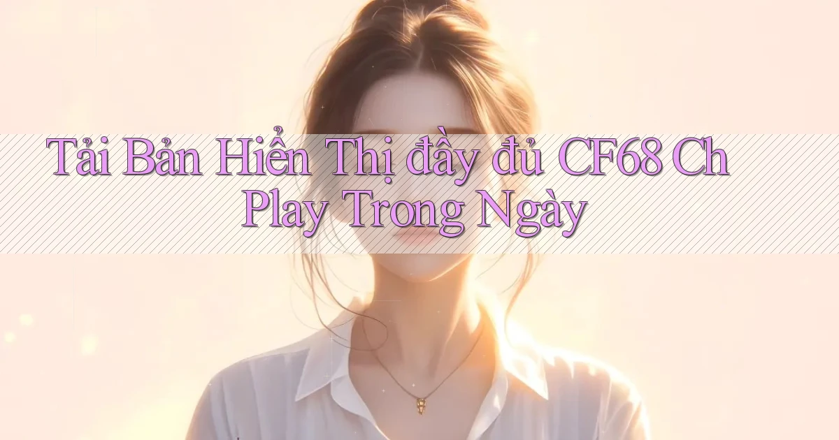 tải bản hiển thị đầy đủ cf68 ch play trong ngày
