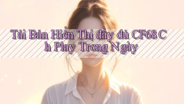 tải bản hiển thị đầy đủ cf68 ch play trong ngày