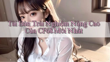 tải bản trải nghiệm nâng cao của cf68 mới nhất