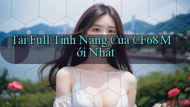 tải full tính năng của cf68 mới nhất