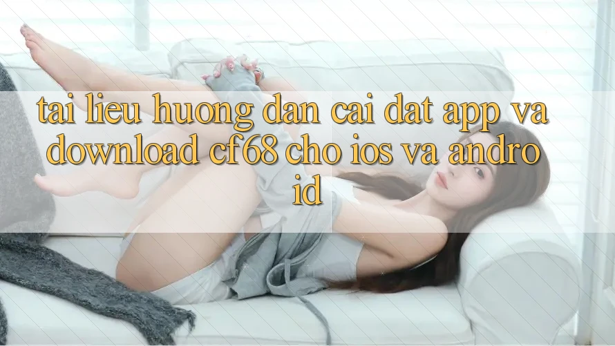Tài liệu hướng dẫn Cài đặt App Và Download cf68 Cho iOS và Android
