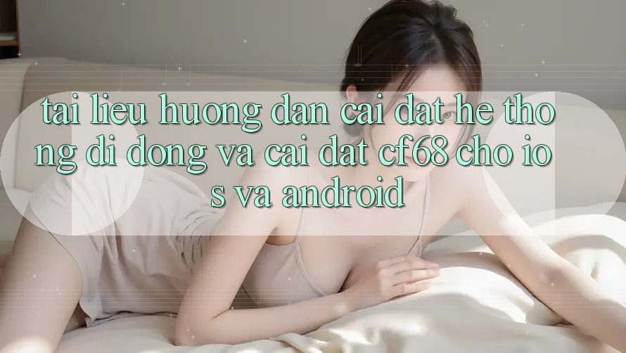Tài liệu hướng dẫn Cài đặt Hệ thống di động Và Cài Đặt cf68 Cho iOS và Android Tài liệu hướng dẫn Cài đặt Hệ thống di động Và Cài Đặt cf68 Cho iOS và Android