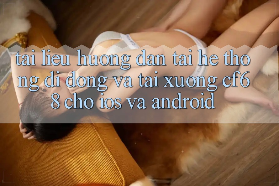 Tài liệu hướng dẫn Tải Hệ thống di động Và Tải xuống cf68 Cho iOS và Android