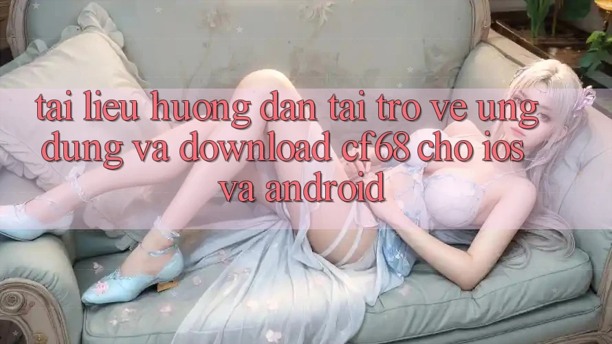 Tài liệu hướng dẫn Tải trở về Ứng dụng Và Download cf68 Cho iOS và Android Tài liệu hướng dẫn Tải trở về Ứng dụng Và Download cf68 Cho iOS và Android