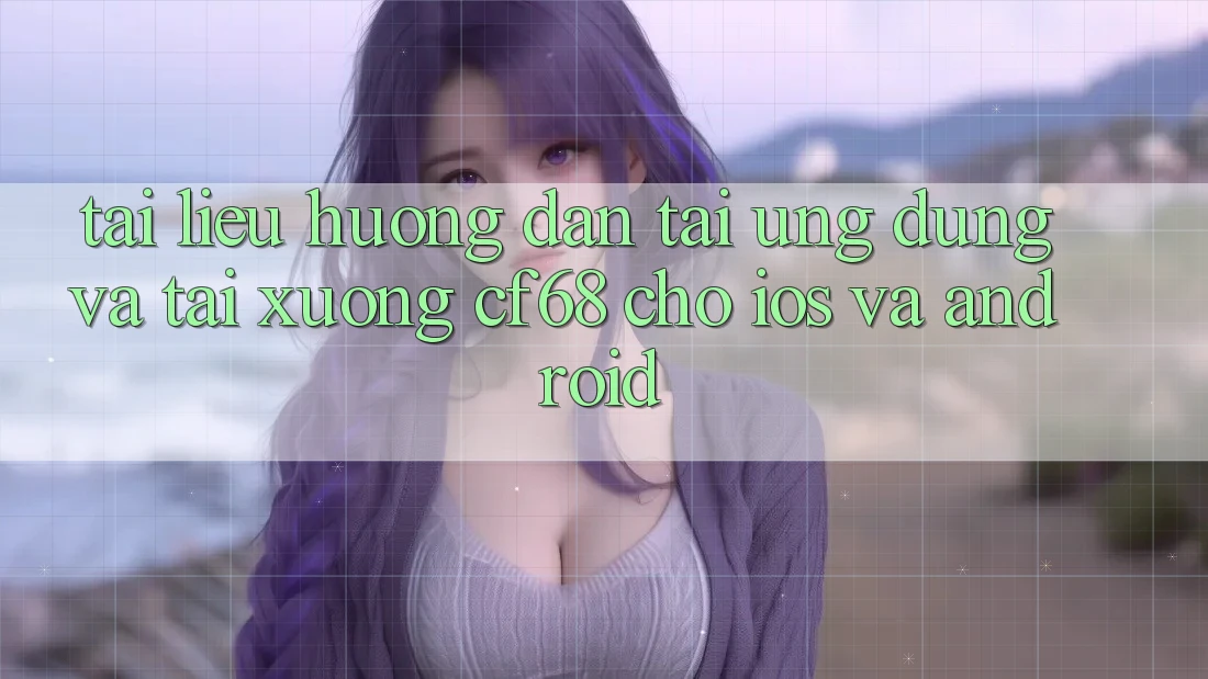 Tài liệu hướng dẫn Tải Ứng dụng Và Tải xuống cf68 Cho iOS và Android Tài liệu hướng dẫn Tải Ứng dụng Và Tải xuống cf68 Cho iOS và Android