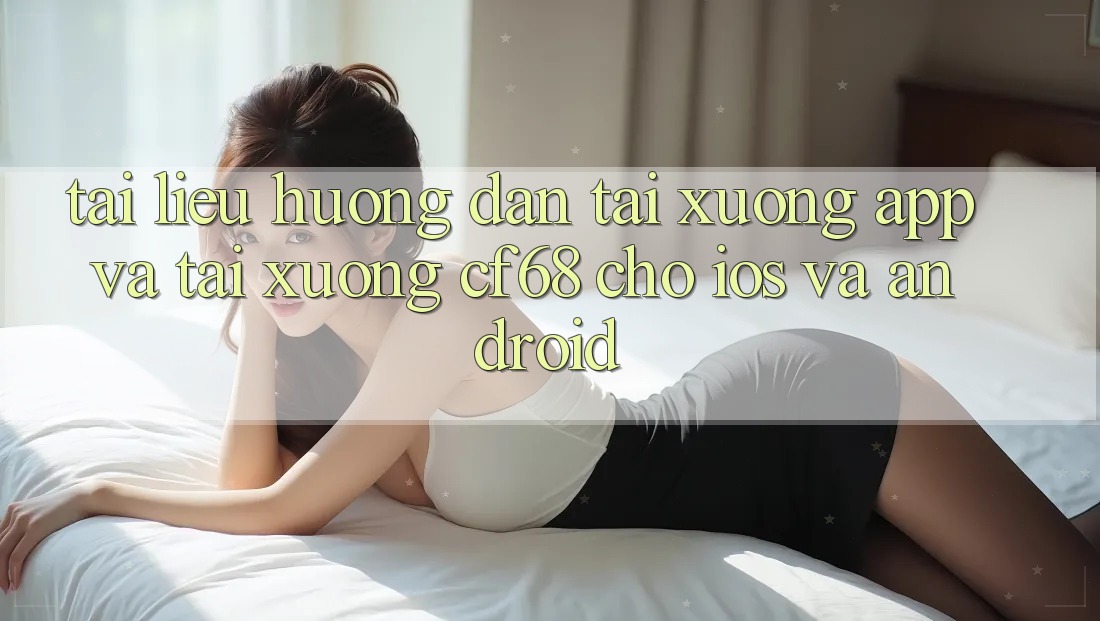 Tài liệu hướng dẫn Tải xuống App Và Tải xuống cf68 Cho iOS và Android Tài liệu hướng dẫn Tải xuống App Và Tải xuống cf68 Cho iOS và Android
