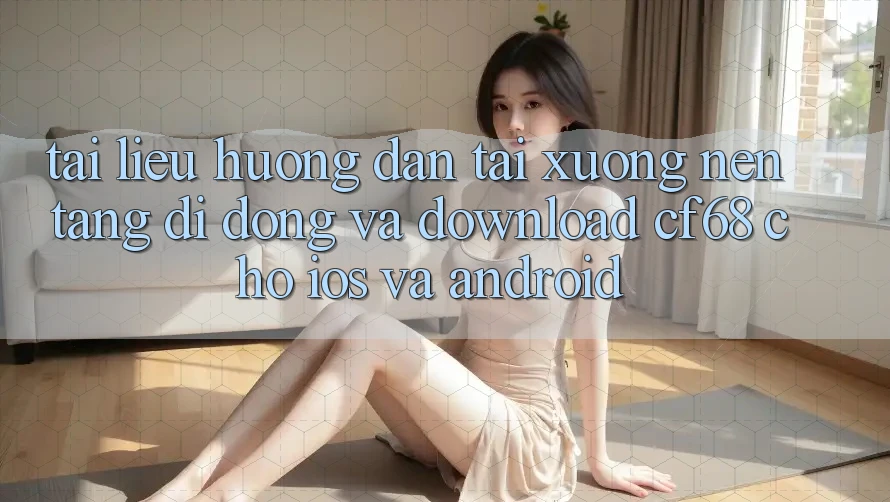 Tài liệu hướng dẫn Tải xuống Nền tảng di động Và Download cf68 Cho iOS và Android