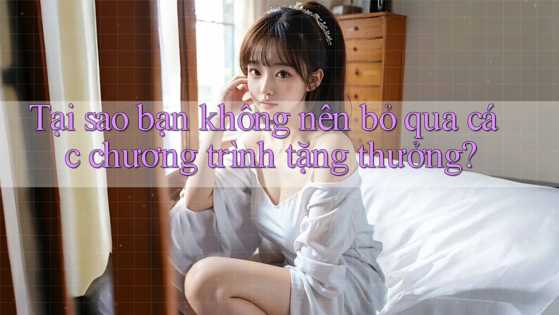 Tại sao bạn không nên bỏ qua các chương trình tặng thưởng?