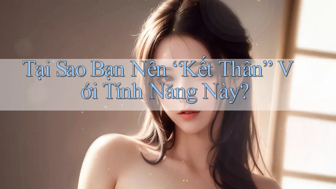 Tại Sao Bạn Nên “Kết Thân” Với Tính Năng Này?