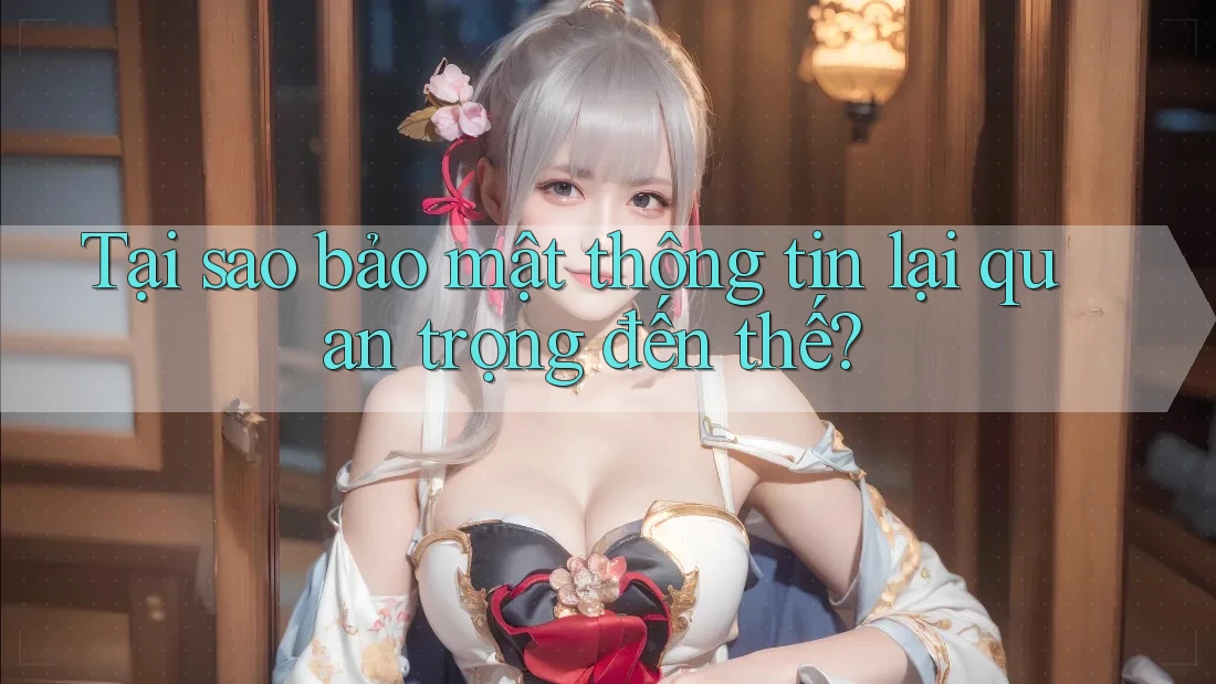 Tại sao bảo mật thông tin lại quan trọng đến thế?