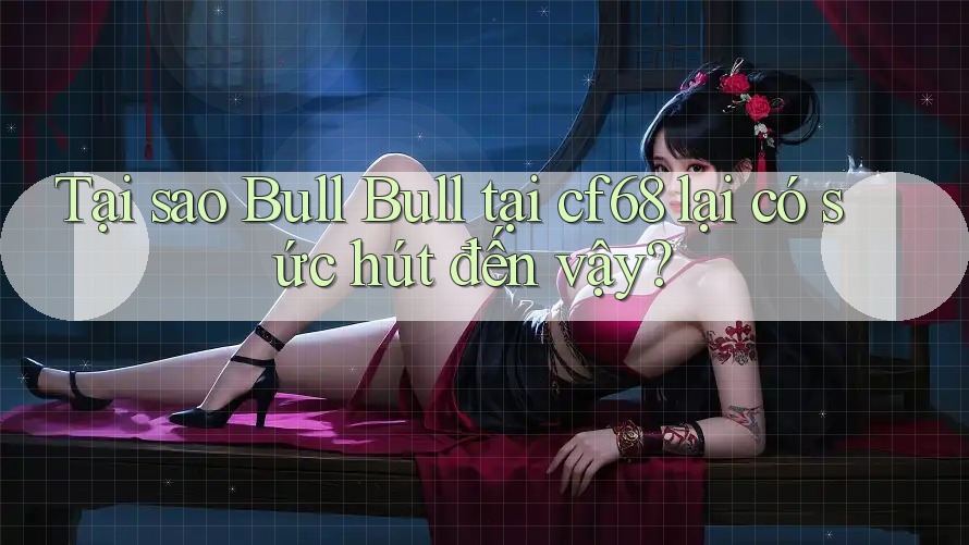 Tại sao Bull Bull tại cf68 lại có sức hút đến vậy? Tại sao Bull Bull tại cf68 lại có sức hút đến vậy?