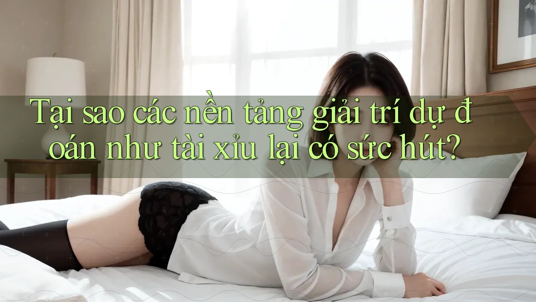 Tại sao các nền tảng giải trí dự đoán như tài xỉu lại có sức hút?