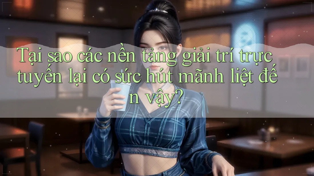 Tại sao các nền tảng giải trí trực tuyến lại có sức hút mãnh liệt đến vậy? Tại sao các nền tảng giải trí trực tuyến lại có sức hút mãnh liệt đến vậy?