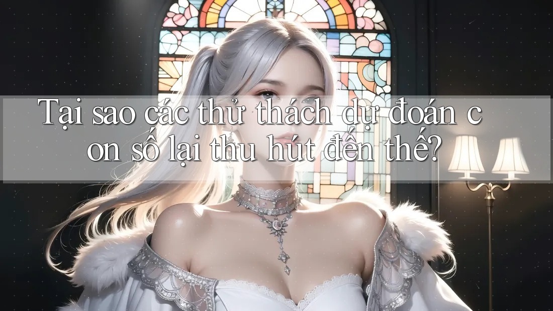 Tại sao các thử thách dự đoán con số lại thu hút đến thế? Tại sao các thử thách dự đoán con số lại thu hút đến thế?