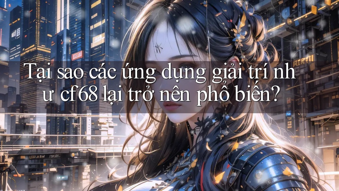 Tại sao các ứng dụng giải trí như cf68 lại trở nên phổ biến? Tại sao các ứng dụng giải trí như cf68 lại trở nên phổ biến?