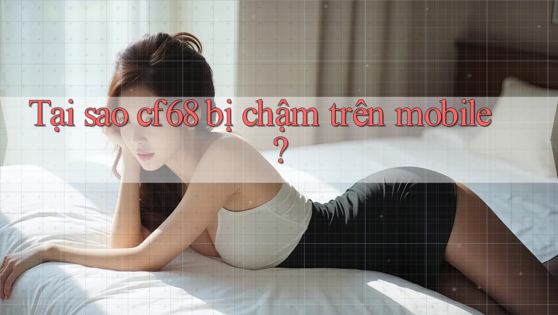 Tại sao cf68 bị chậm trên mobile? Tại sao cf68 bị chậm trên mobile?