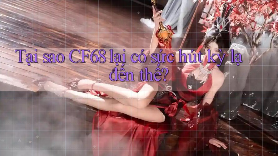 Tại sao CF68 lại có sức hút kỳ lạ đến thế? Tại sao CF68 lại có sức hút kỳ lạ đến thế?