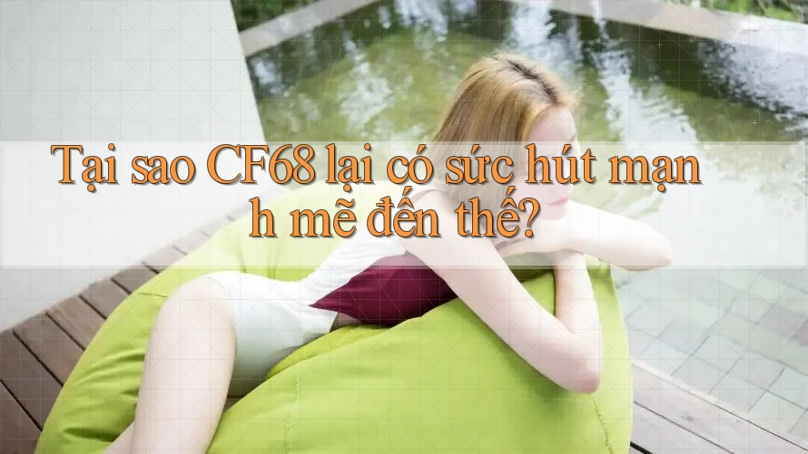 Tại sao CF68 lại có sức hút mạnh mẽ đến thế? Tại sao CF68 lại có sức hút mạnh mẽ đến thế?