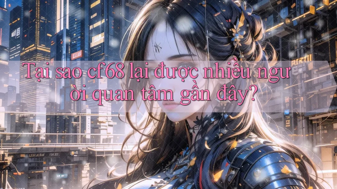 Tại sao cf68 lại được nhiều người quan tâm gần đây?