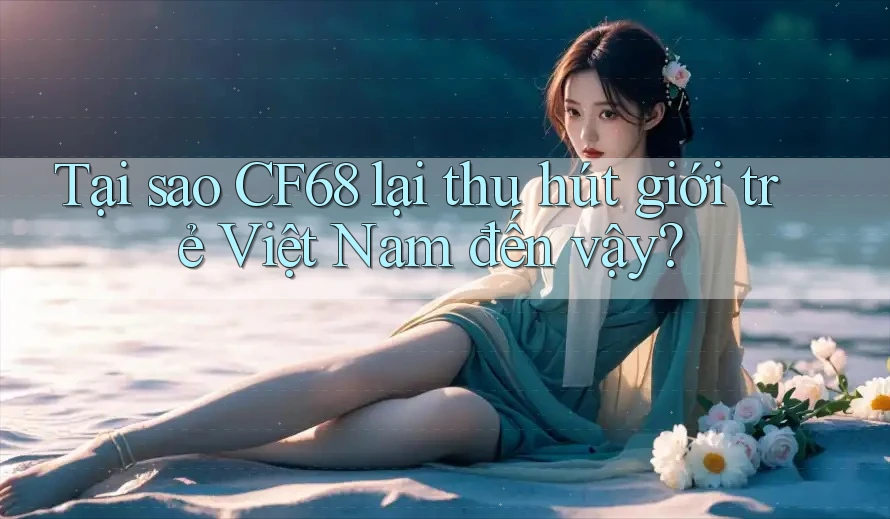Tại sao CF68 lại thu hút giới trẻ Việt Nam đến vậy? Tại sao CF68 lại thu hút giới trẻ Việt Nam đến vậy?