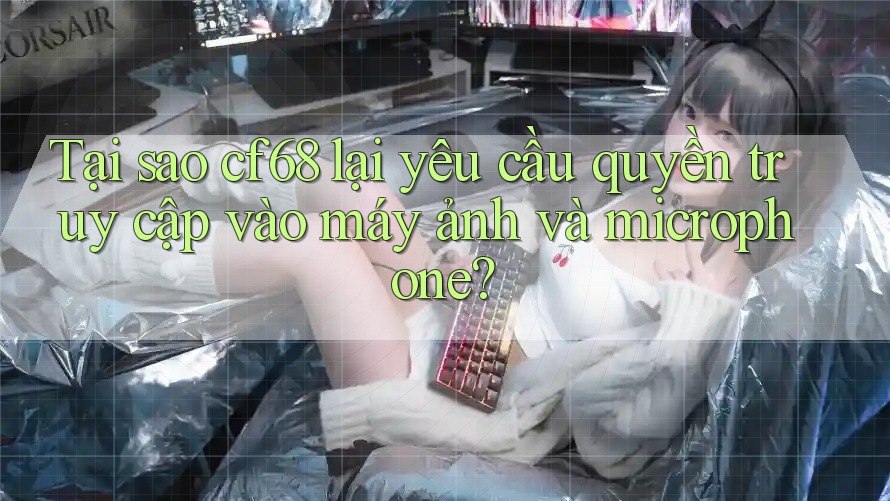 Tại sao cf68 lại yêu cầu quyền truy cập vào máy ảnh và microphone? Tại sao cf68 lại yêu cầu quyền truy cập vào máy ảnh và microphone?