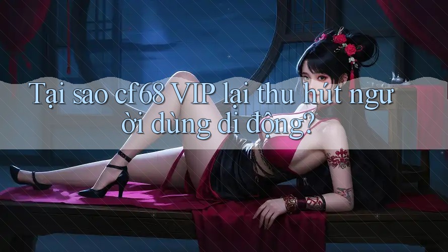 Tại sao cf68 VIP lại thu hút người dùng di động? Tại sao cf68 VIP lại thu hút người dùng di động?