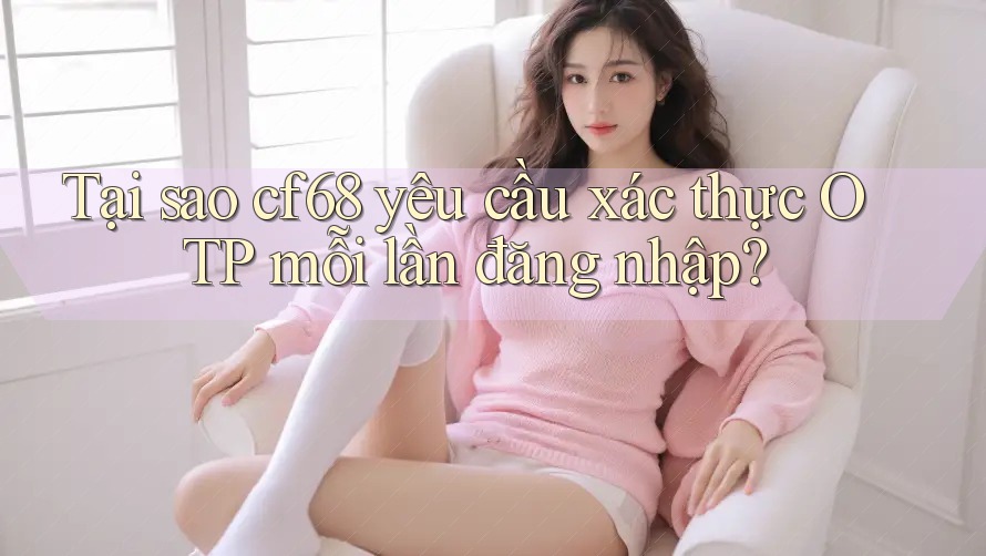 Tại sao cf68 yêu cầu xác thực OTP mỗi lần đăng nhập? Tại sao cf68 yêu cầu xác thực OTP mỗi lần đăng nhập?