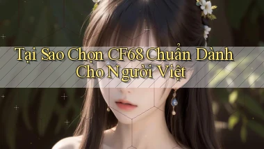 tại sao chọn cf68 chuẩn dành cho người việt
