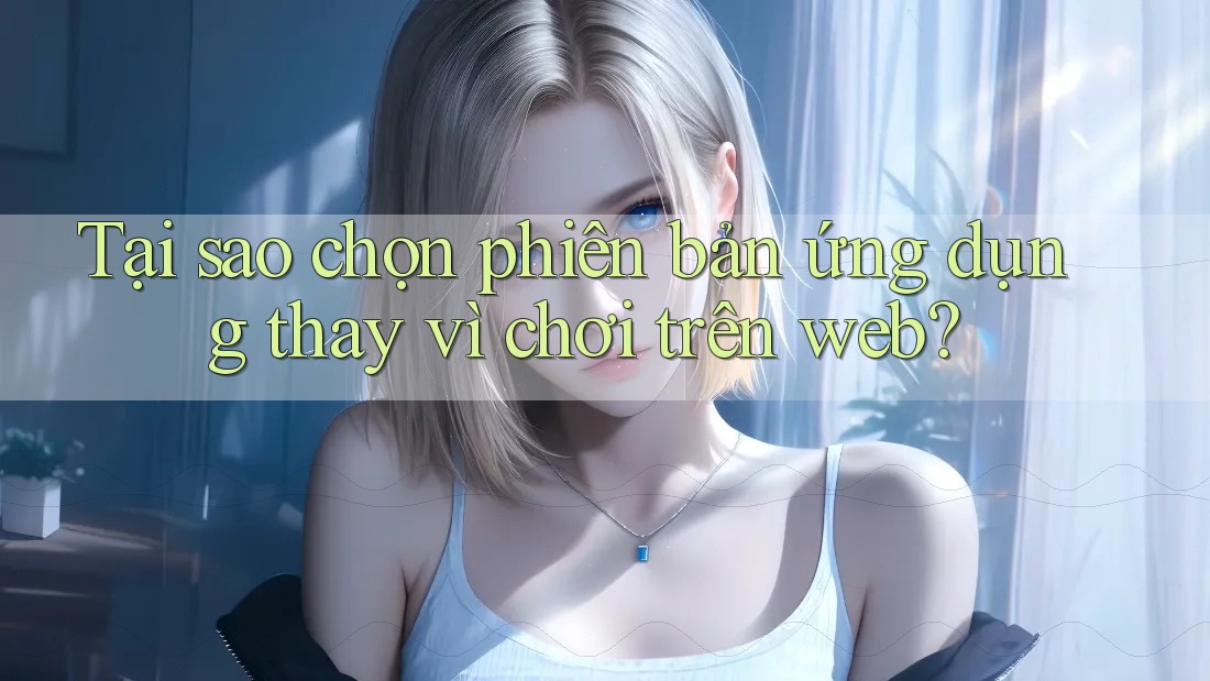 Tại sao chọn phiên bản ứng dụng thay vì chơi trên web?