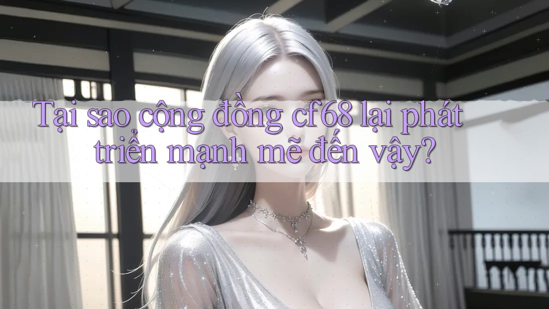 Tại sao cộng đồng cf68 lại phát triển mạnh mẽ đến vậy? Tại sao cộng đồng cf68 lại phát triển mạnh mẽ đến vậy?