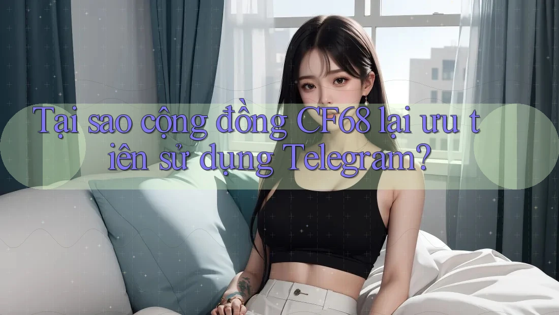 Tại sao cộng đồng CF68 lại ưu tiên sử dụng Telegram?