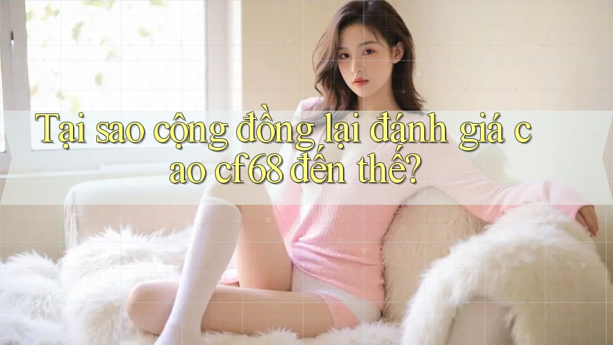 Tại sao cộng đồng lại đánh giá cao cf68 đến thế? Tại sao cộng đồng lại đánh giá cao cf68 đến thế?