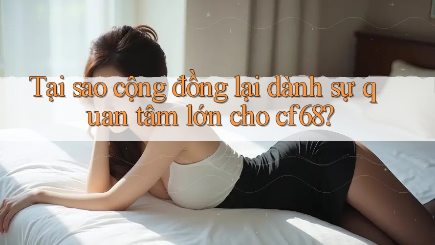 Tại sao cộng đồng lại dành sự quan tâm lớn cho cf68? Tại sao cộng đồng lại dành sự quan tâm lớn cho cf68?