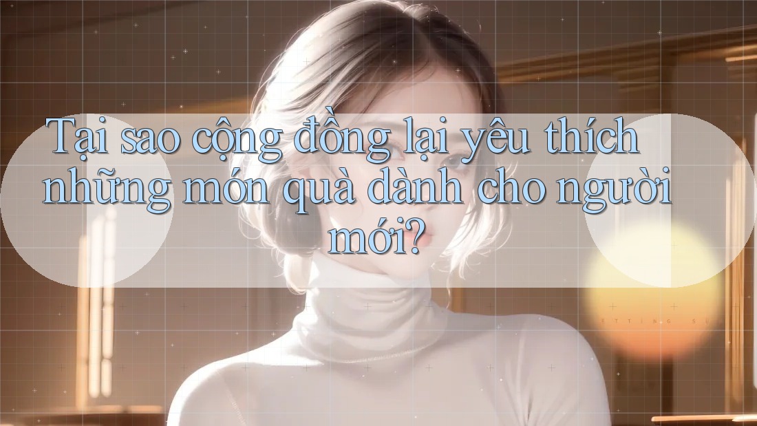Tại sao cộng đồng lại yêu thích những món quà dành cho người mới? Tại sao cộng đồng lại yêu thích những món quà dành cho người mới?