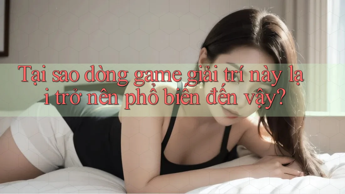 Tại sao dòng game giải trí này lại trở nên phổ biến đến vậy? Tại sao dòng game giải trí này lại trở nên phổ biến đến vậy?