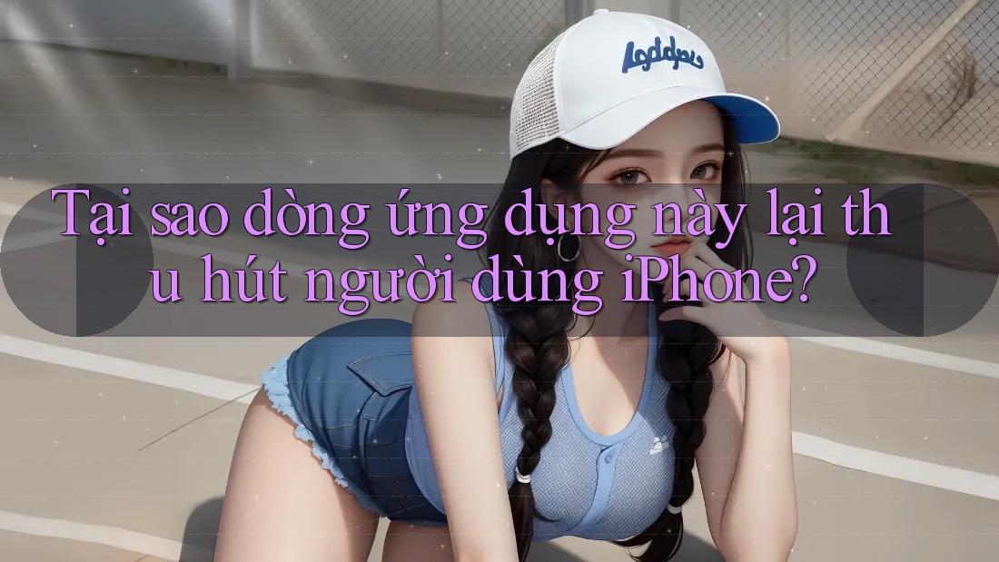 Tại sao dòng ứng dụng này lại thu hút người dùng iPhone?