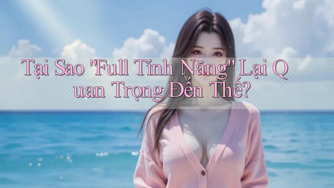 Tại Sao “Full Tính Năng” Lại Quan Trọng Đến Thế? Tại Sao “Full Tính Năng” Lại Quan Trọng Đến Thế?
