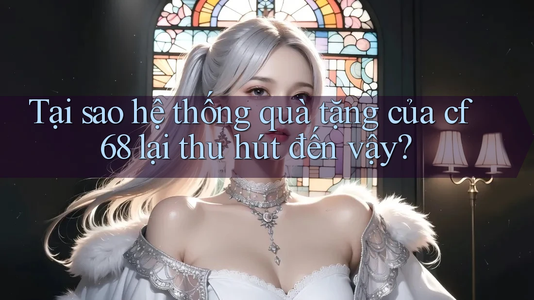 Tại sao hệ thống quà tặng của cf68 lại thu hút đến vậy?
