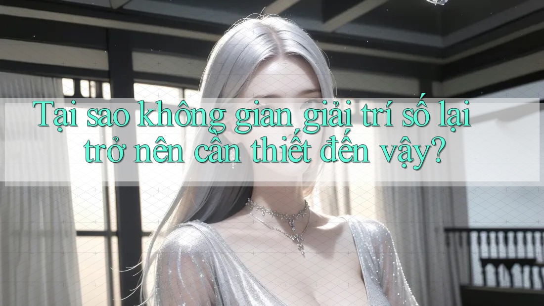 Tại sao không gian giải trí số lại trở nên cần thiết đến vậy? Tại sao không gian giải trí số lại trở nên cần thiết đến vậy?