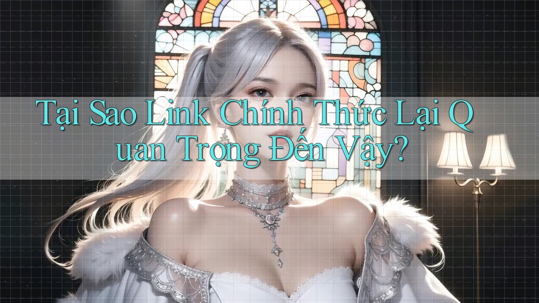 Tại Sao Link Chính Thức Lại Quan Trọng Đến Vậy? Tại Sao Link Chính Thức Lại Quan Trọng Đến Vậy?