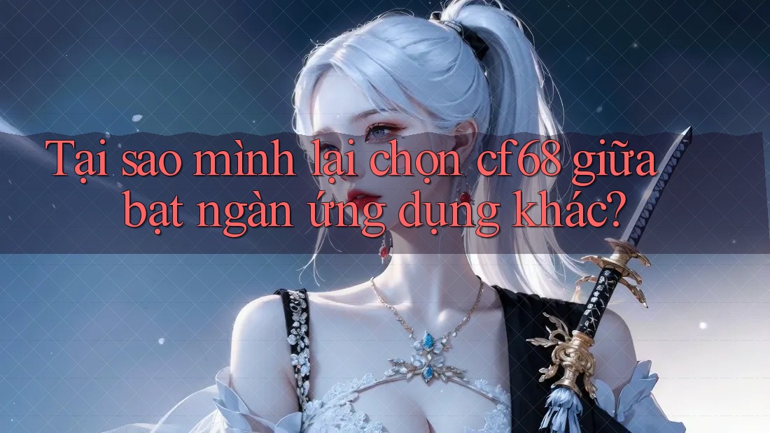 Tại sao mình lại chọn cf68 giữa bạt ngàn ứng dụng khác? Tại sao mình lại chọn cf68 giữa bạt ngàn ứng dụng khác?